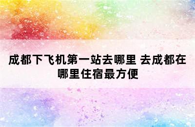 成都下飞机第一站去哪里 去成都在哪里住宿最方便